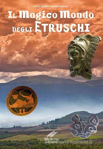 Il magico mondo degli Etruschi di Carlo Rosati, Cesare Moroni edito da Moroni