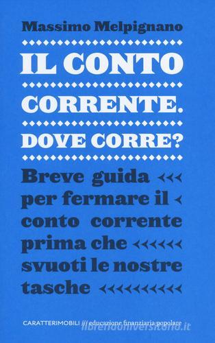 Il conto corrente, dove corre? Breve guida per fermare il conto corrente prima che svuoti le nostre tasche di Massimo Melpignano edito da CaratteriMobili