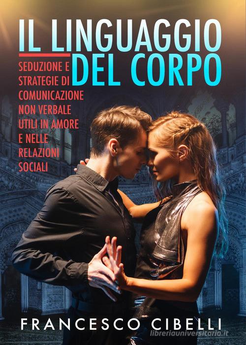 Il linguaggio del corpo. Seduzione e strategie di comunicazione non verbale utili in amore e nelle relazioni sociali di Francesco Cibelli edito da Youcanprint
