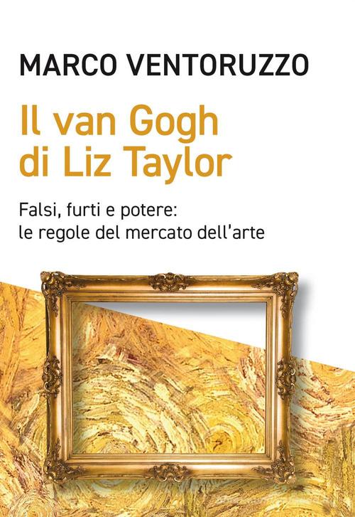 Il Van Gogh di Liz Taylor. Falsi, furti e potere: le regole del mercato dell'arte di Marco Ventoruzzo edito da EGEA