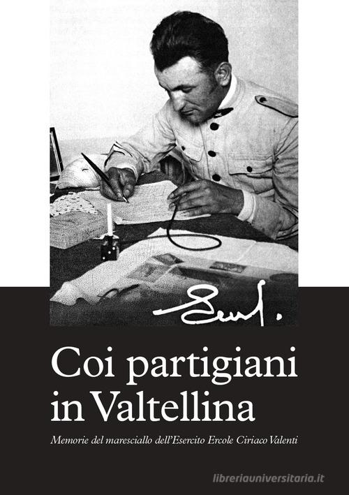 Coi partigiani in Valtellina. Memorie del maresciallo dell'Esercito Ercole Ciriaco Valenti di Ercole Ciriaco Valenti edito da Edizioni del Mosaico