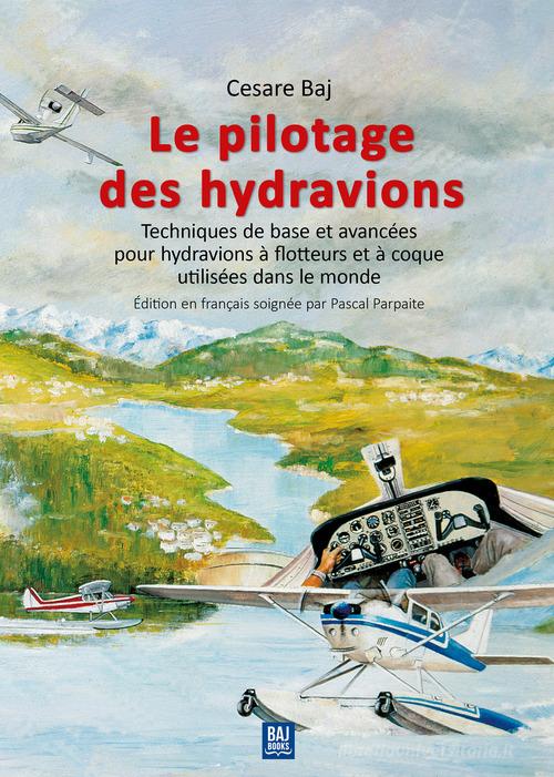 Le pilotage des hydravions. Techniques de base et avancées pour hydravions à flotteurs et à coque utilisées dans le monde di Cesare Baj edito da Baj Books