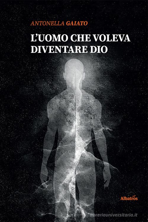 Libro L'uomo che voleva diventare Dio di Antonella Gaiato Nuove voci. Tracce di Gruppo Albatros Il Filo