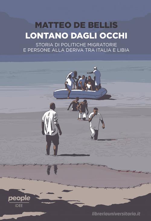 Lontano dagli occhi. Storia di politiche migratorie e persone alla deriva tra Italia e Libia di Matteo De Bellis edito da People