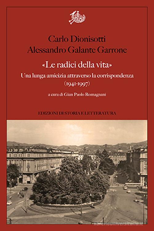 «Le radici della vita». Una lunga amicizia attraverso la corrispondenza 1941-1997 di Carlo Dionisotti, Alessandro Galante Garrone edito da Edizioni di Storia e Letteratura