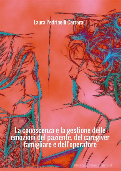 La conoscenza e la gestione delle emozioni del paziente del «caregiver» famigliare e dell'operatore di Laura Pedrinelli Carrara edito da StreetLib