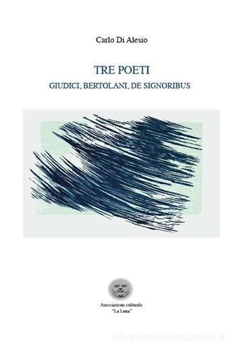 Tre poeti. Giudici, Bertolani, De Signoribus di Carlo Di Alesio edito da Associazione culturale La Luna