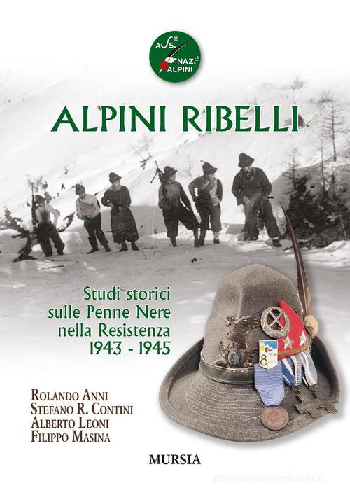 Alpini ribelli. Studi storici sulle Penne Nere nella Resistenza 1943-1945 di Rolando Anni, Stefano R. Contini, Alberto Leoni edito da Mursia