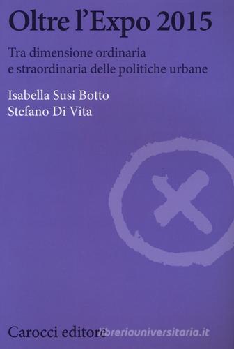 Oltre l'Expo 2015. Tra dimensione ordinaria e straordinaria delle politiche urbane di Isabella Susi Botto, Stefano Di Vita edito da Carocci