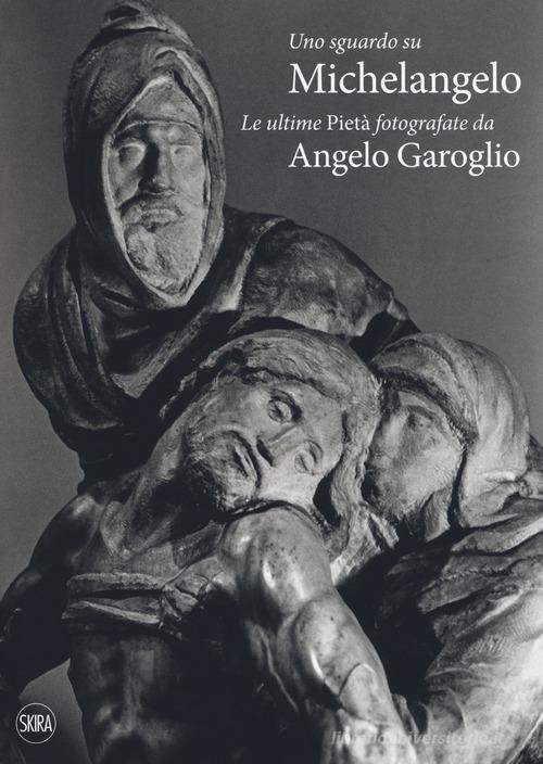 Uno sguardo su Michelangelo. Le ultime Pietà. Ediz. illustrata di Angelo Garoglio edito da Skira