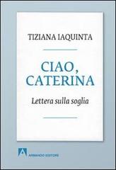 Ciao, Caterina. Lettera sulla soglia di Tiziana Iaquinta edito da Armando Editore