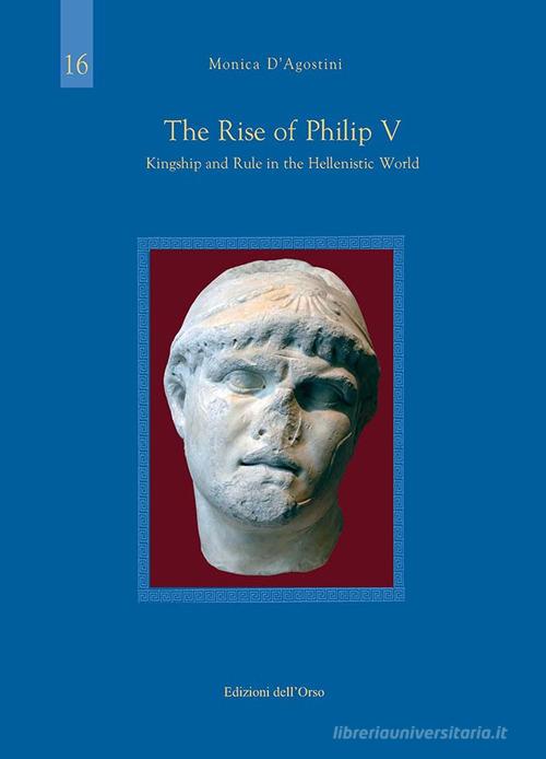 The rise of Philip V. Kingship and rule in the hellenistic world. Ediz. critica di Monica D'agostini edito da Edizioni dell'Orso