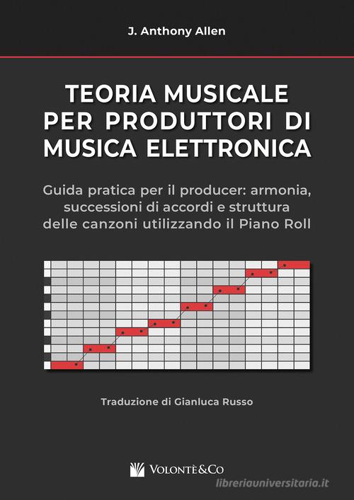 Teoria musicale per produttori di musica elettronica. Guida pratica per il producer: armonia, successioni di accordi e struttura delle canzoni utilizzando il piano r di Anthony J. Allen edito da Volontè & Co