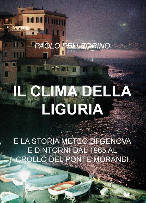 Il clima della Liguria. E la storia meteo di Genova e dintorni dal 1965 al 2018 di Paolo Pellegrino edito da ilmiolibro self publishing