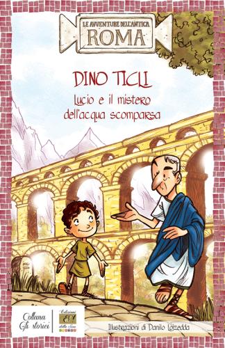 Lucio e il mistero dell'acqua scomparsa. Le avventure dell'antica Roma di Dino Ticli edito da Edizioni della Sera