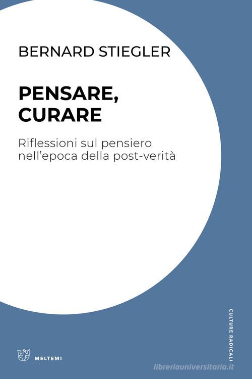 Pensare, curare. Riflessioni sul pensiero nell'epoca della post-verità di Bernard Stiegler edito da Meltemi