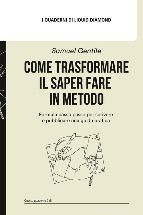 Come trasformare il saper fare in metodo. Formula passo passo per scrivere e pubblicare una guida pratica. Con Vademecum delle guide pratiche di Samuel Gentile edito da Liquid Diamond srl