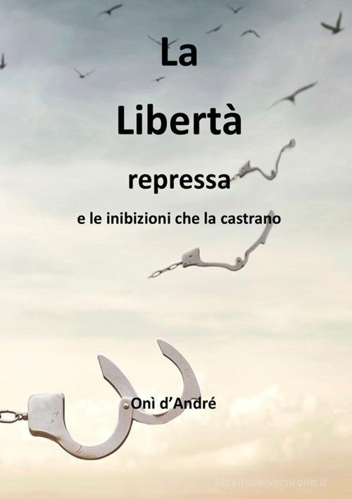 La libertà repressa e le inibizioni che la castrano di Onì D'Andrè edito da StreetLib