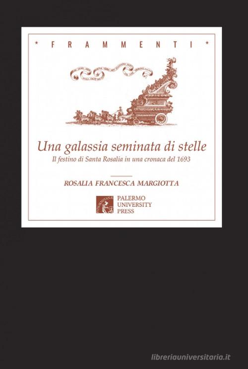 Una galassia seminata di stelle. Il festino di Santa Rosalia in una cronaca del 1693 di Rosalia Francesca Margiotta edito da Palermo University Press