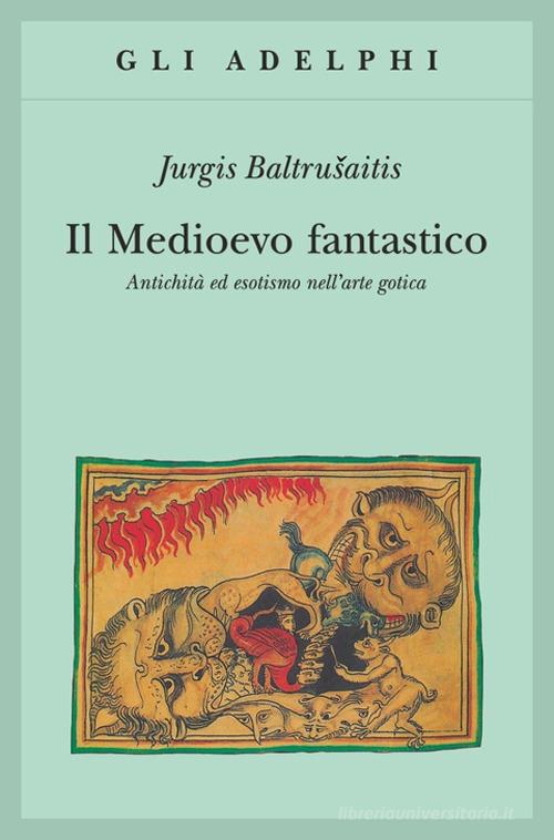 Il medioevo fantastico. Antichità ed esotismi nell'arte gotica di Jurgis Baltrusaitis edito da Adelphi