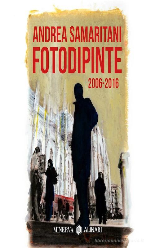 Fotodipinte. 2006-2016 di Andrea Samaritani edito da Minerva Edizioni (Bologna)