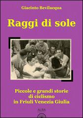 Raggi di sole. Piccole e grandi storie di ciclismo in Friuli Venezia Giulia di Giacinto Bevilacqua edito da Alba Edizioni