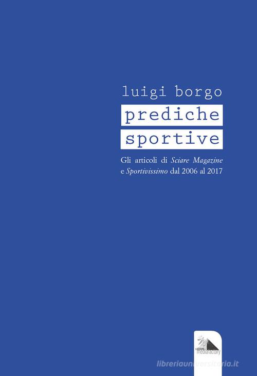 Prediche sportive. Gli articoli di «Sciare Magazine» e «Sportivissimo» dal 2006 al 2017 di Luigi Borgo edito da Mediafactory