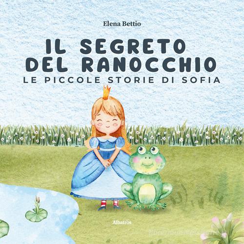 Le piccole storie di Sofia. Il segreto del ranocchio. Ediz. illustrata di Elena Bettio edito da Gruppo Albatros Il Filo