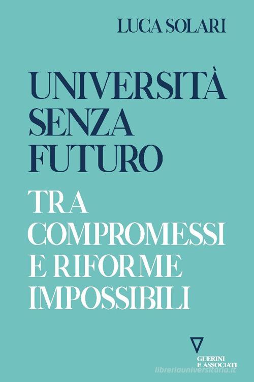 Università senza futuro. Tra compromessi e riforme impossibili di Luca Solari edito da Guerini e Associati