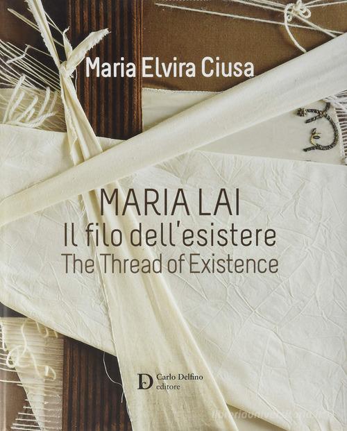 Maria Lai. Il filo dell'esistere. Ediz. a colori di Maria Elvira Ciusa edito da Carlo Delfino Editore