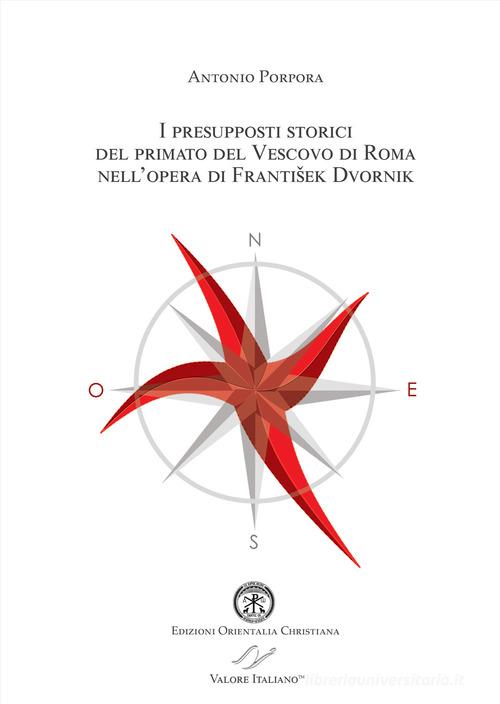 I presupposti storici del primato del Vescovo di Roma nell'opera di Frantisek Dvornik di Antonio Porpora edito da Valore Italiano