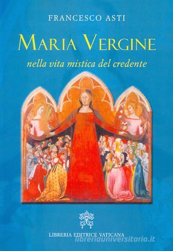 Maria Vergine nella vita mistica del credente di Francesco Asti edito da Libreria Editrice Vaticana