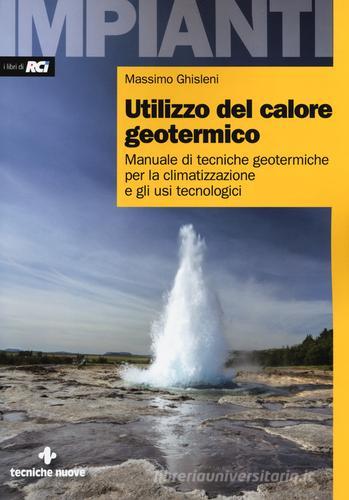 Utilizzo del calore geotermico. Manuale di tecniche geotermiche per la climatizzazione e gli usi tecnologici di Massimo Ghisleni edito da Tecniche Nuove