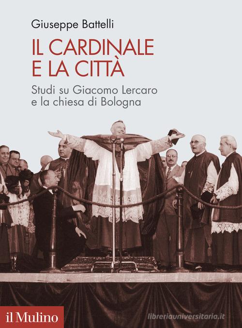 Il cardinale e la città. Studi su Giacomo Lercaro e la chiesa di Bologna di Giuseppe Battelli edito da Il Mulino