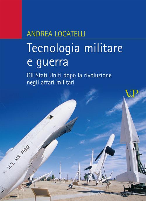 Tecnologia militare e guerra. Gli Stati Uniti dopo la rivoluzione negli affari militari di Andrea Locatelli edito da Vita e Pensiero