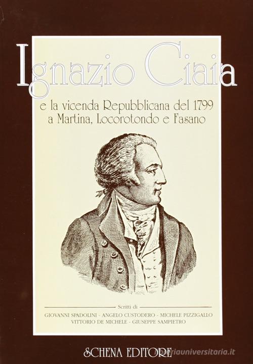 Ignazio Ciaia e la vicenda repubblicana del 1799 a Martina, Locorotondo e Fasano edito da Schena Editore