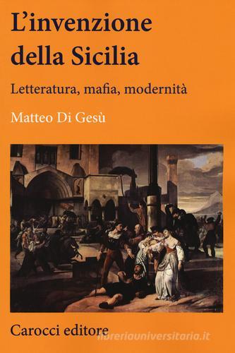 L' invenzione della Sicilia. Letteratura, mafia, modernità di Matteo Di Gesù edito da Carocci