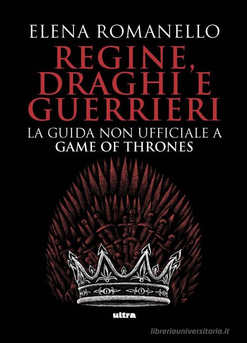 Regine, draghi e guerrieri. La guida non ufficiale a Game of Thrones di Elena Romanello edito da Ultra