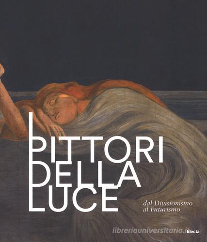 I pittori della luce. Dal divisionismo al futurismo. Catalogo della mostra (Rovereto, 25 giugno-9 ottobre 2016). Ediz. illustrata edito da Electa