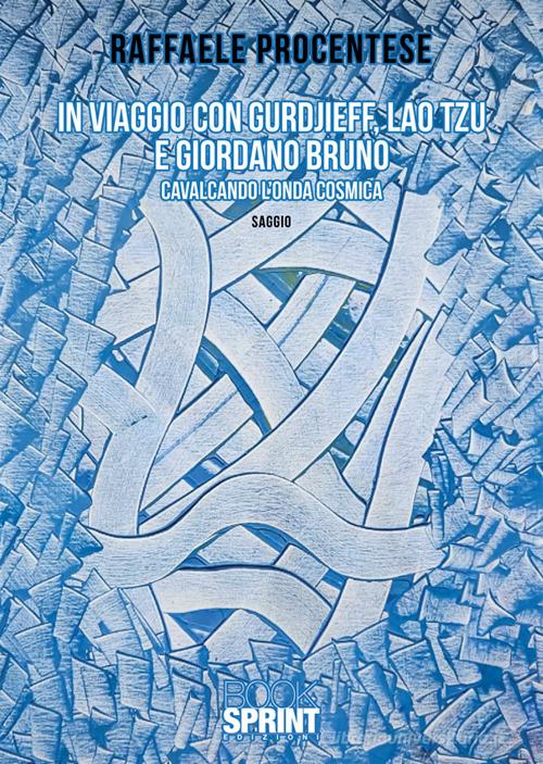In viaggio con Gurdjieff, Lao Tzu e Giordano Bruno. Cavalcando l'onda cosmica di Raffaele Procentese edito da BooksprintEdizioni