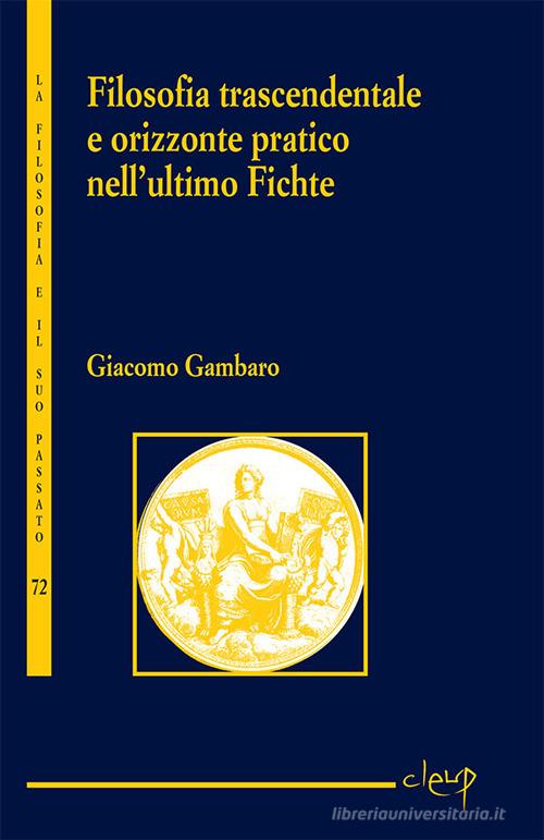 Filosofia trascendentale e orizzonte pratico nell'ultimo Fichte di Giacomo Gambaro edito da CLEUP