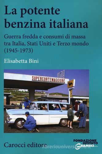 La potente benzina italiana. Guerra fredda e consumi di massa tra Italia, Stati Uniti e Terzo mondo (1945-1973) di Elisabetta Bini edito da Carocci