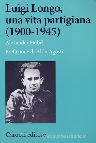 Luigi Longo, una vita partigiana (1900-1945) di Alexander Höbel edito da Carocci