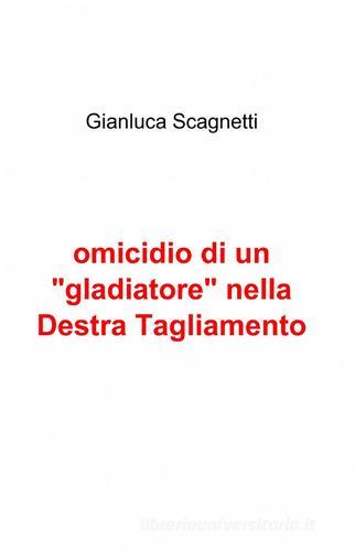 Omicidio di un «gladiatore» nella Destra Tagliamento di Gianluca Scagnetti edito da Pubblicato dall'Autore
