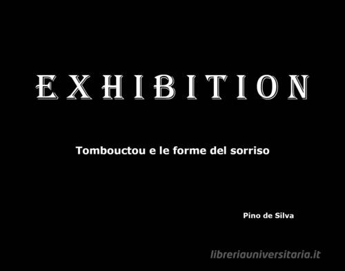 Exhibition. Tombouctou e le forme del sorriso. Ediz. illustrata di Pino De Silva edito da Terebinto Edizioni