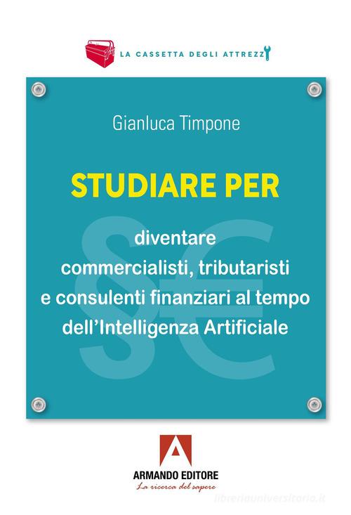 Studiare per diventare commercialisti, tributaristi e consulenti finanziari al tempo dell'intelligenza artificiale di Gianluca Timpone edito da Armando Editore
