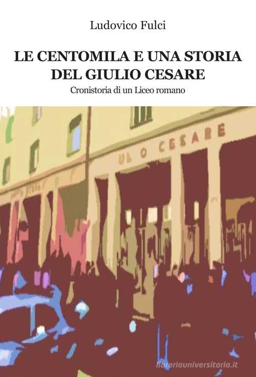 Le centomila e una storia del Giulio Cesare. Cronistoria di un Liceo romano di Ludovico Fulci edito da Progetto Cultura