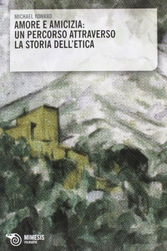 Amore e amicizia. Un percorso attraverso la storia dell'etica di Michael Konrad edito da Mimesis