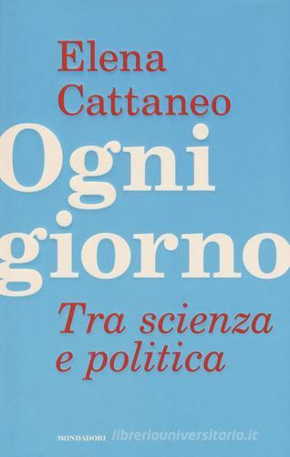 Ogni giorno. Tra scienza e politica di Elena Cattaneo, José De Falco, Andrea Grignolio edito da Mondadori