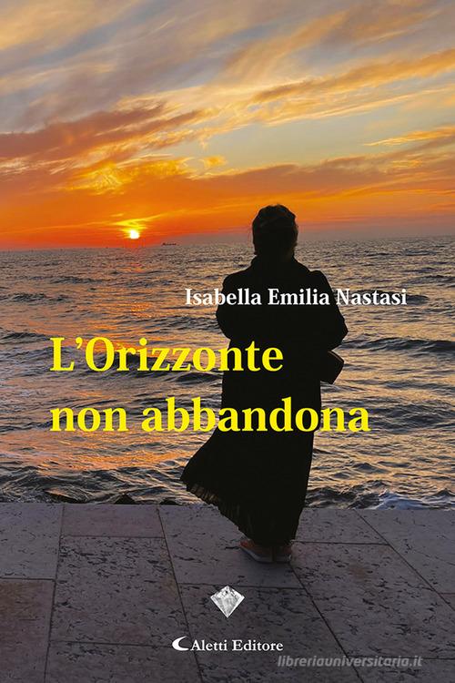L'orizzonte non abbandona di Isabella Emilia Nastasi edito da Aletti editore